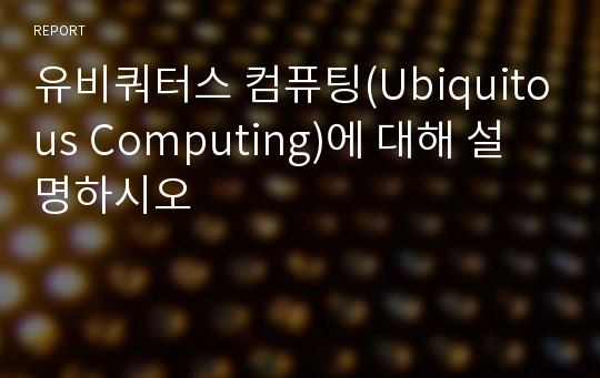 유비쿼터스 컴퓨팅(Ubiquitous Computing)에 대해 설명하시오