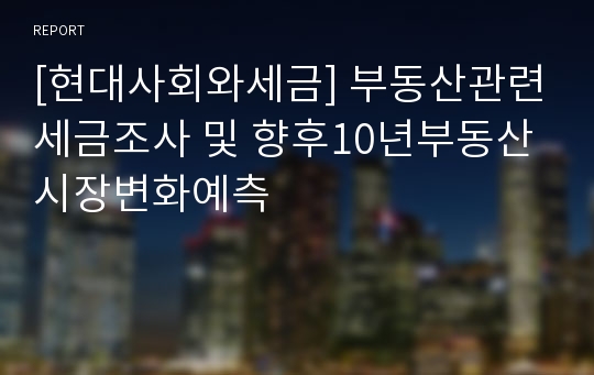 [현대사회와세금] 부동산관련세금조사 및 향후10년부동산시장변화예측