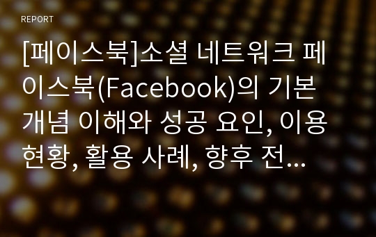 [페이스북]소셜 네트워크 페이스북(Facebook)의 기본 개념 이해와 성공 요인, 이용 현황, 활용 사례, 향후 전망 분석 등