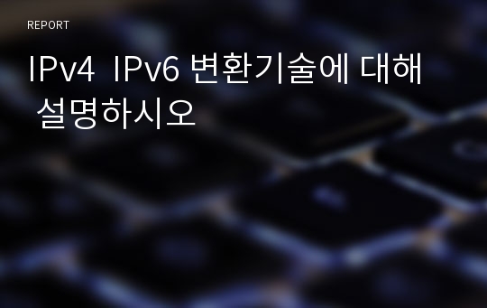 IPv4  IPv6 변환기술에 대해 설명하시오