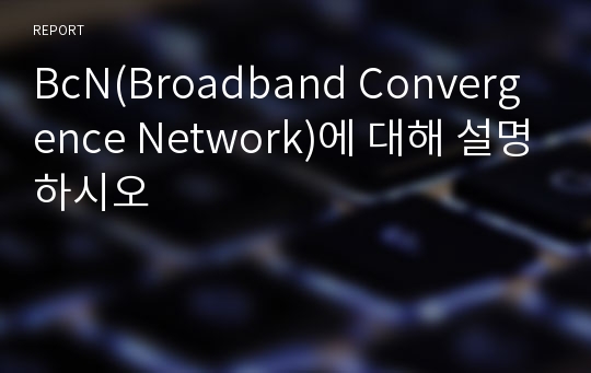 BcN(Broadband Convergence Network)에 대해 설명하시오