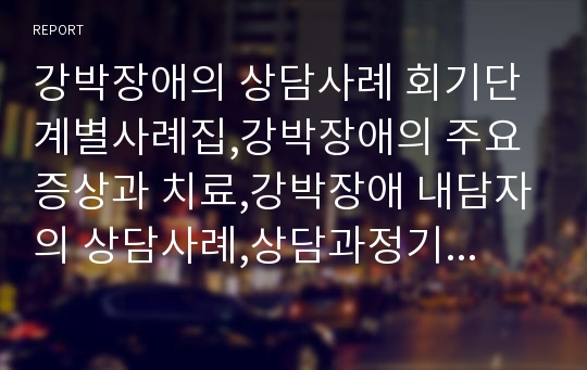 강박장애의 상담사례 회기단계별사례집,강박장애의 주요증상과 치료,강박장애 내담자의 상담사례,상담과정기록요약 및 축어록 (1회기~16회기),상담사례에서의 느낀점