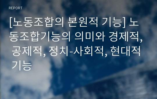 [노동조합의 본원적 기능] 노동조합기능의 의미와 경제적, 공제적, 정치-사회적, 현대적 기능