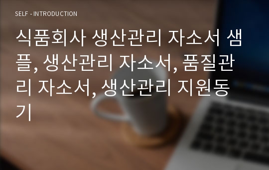 식품회사 생산관리 자소서 샘플, 생산관리 자소서, 품질관리 자소서, 생산관리 지원동기