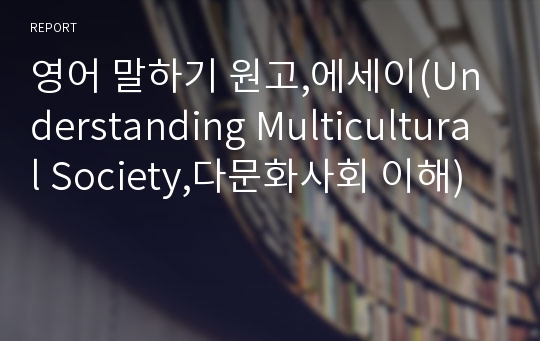 영어 말하기 원고,에세이(Understanding Multicultural Society,다문화사회 이해)