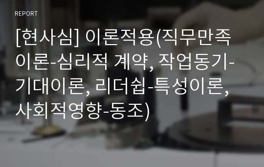 [현사심] 이론적용(직무만족이론-심리적 계약, 작업동기-기대이론, 리더쉽-특성이론, 사회적영향-동조)