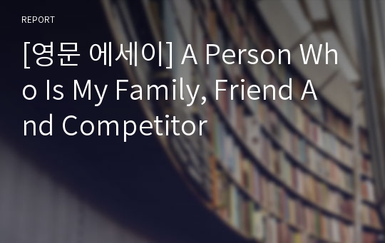[영문 에세이] A Person Who Is My Family, Friend And Competitor