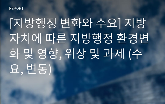 [지방행정 변화와 수요] 지방자치에 따른 지방행정 환경변화 및 영향, 위상 및 과제 (수요, 변동)