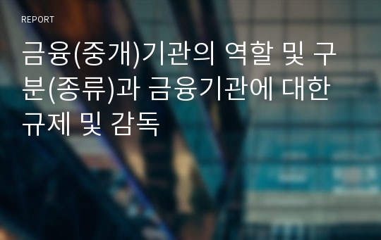 금융(중개)기관의 역할 및 구분(종류)과 금융기관에 대한 규제 및 감독