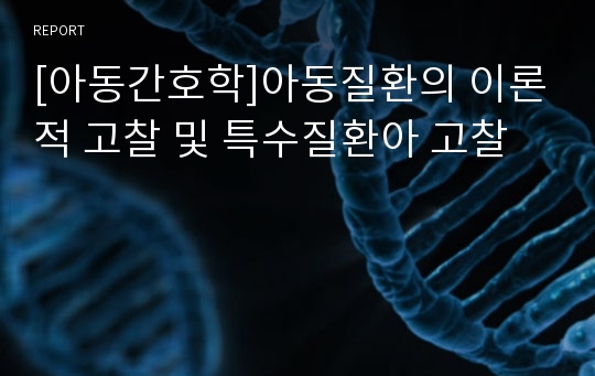 [아동간호학]아동질환의 이론적 고찰 및 특수질환아 고찰