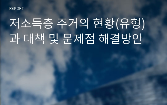 저소득층 주거의 현황(유형)과 대책 및 문제점 해결방안