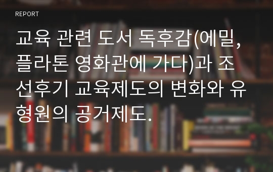 교육 관련 도서 독후감(에밀, 플라톤 영화관에 가다)과 조선후기 교육제도의 변화와 유형원의 공거제도.