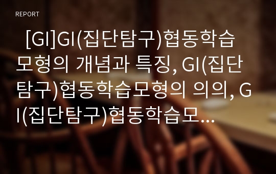   [GI]GI(집단탐구)협동학습모형의 개념과 특징, GI(집단탐구)협동학습모형의 의의, GI(집단탐구)협동학습모형의 과정, GI(집단탐구)협동학습모형의 수업 사례, GI(집단탐구)협동학습모형의 기대효과와 제언 분석