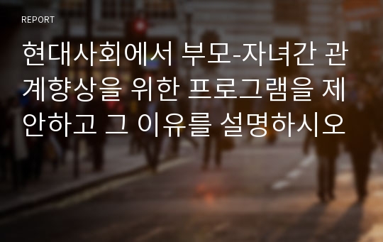 현대사회에서 부모-자녀간 관계향상을 위한 프로그램을 제안하고 그 이유를 설명하시오