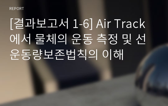 [결과보고서 1-6] Air Track에서 물체의 운동 측정 및 선운동량보존법칙의 이해