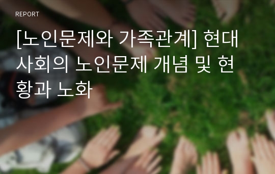 [노인문제와 가족관계] 현대사회의 노인문제 개념 및 현황과 노화