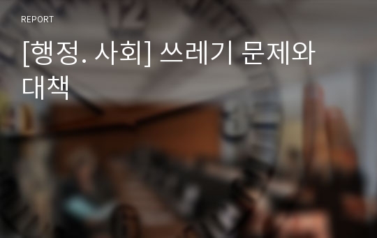 [행정. 사회] 쓰레기 문제와 대책