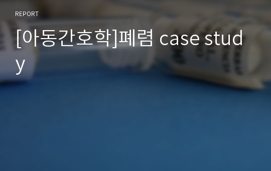 [아동간호학]폐렴 case study