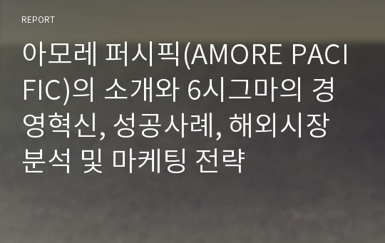 아모레 퍼시픽(AMORE PACIFIC)의 소개와 6시그마의 경영혁신, 성공사례, 해외시장분석 및 마케팅 전략