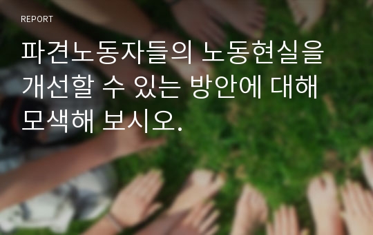 파견노동자들의 노동현실을 개선할 수 있는 방안에 대해 모색해 보시오.