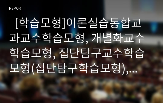   [학습모형]이론실습통합교과교수학습모형, 개별화교수학습모형, 집단탐구교수학습모형(집단탐구학습모형), 개념교수학습모형(개념학습모형), 순환교수학습모형(순환학습모형), 구성주의적 교수학습모형 분석