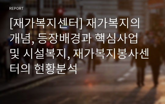 [재가복지센터] 재가복지의 개념, 등장배경과 핵심사업 및 시설복지, 재가복지봉사센터의 현황분석