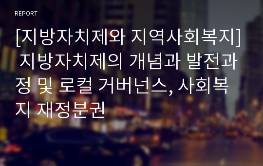 [지방자치제와 지역사회복지] 지방자치제의 개념과 발전과정 및 로컬 거버넌스, 사회복지 재정분권