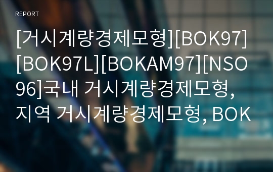 [거시계량경제모형][BOK97][BOK97L][BOKAM97][NSO96]국내 거시계량경제모형, 지역 거시계량경제모형, BOK97 거시계량경제모형, BOK97L 거시계량경제모형, BOKAM97 거시계량경제모형, NSO96 거시계량경제모형 분석