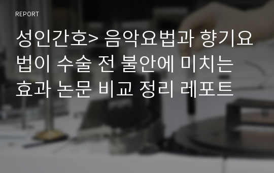 성인간호&gt; 음악요법과 향기요법이 수술 전 불안에 미치는 효과 논문 비교 정리 레포트