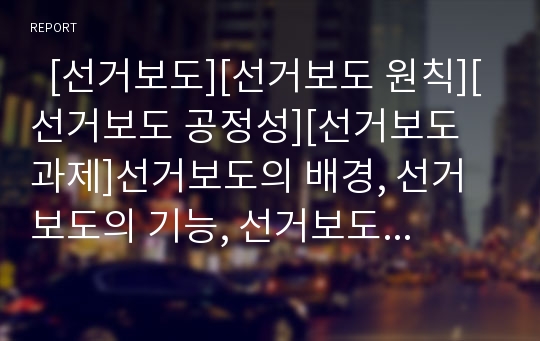   [선거보도][선거보도 원칙][선거보도 공정성][선거보도 과제]선거보도의 배경, 선거보도의 기능, 선거보도의 역할, 선거보도의 원칙, 선거보도의 공정성, 선거보도의 실태, 선거보도의 문제점, 향후 선거보도의 과제