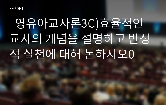   영유아교사론3C)효율적인 교사의 개념을 설명하고 반성적 실천에 대해 논하시오0