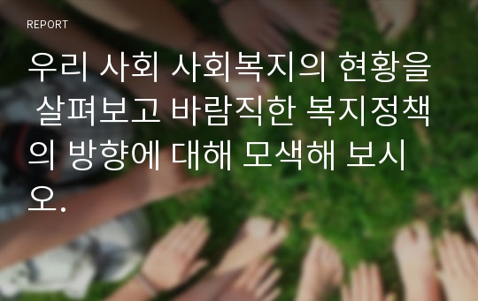 우리 사회 사회복지의 현황을 살펴보고 바람직한 복지정책의 방향에 대해 모색해 보시오.