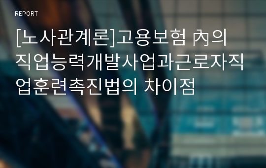 [노사관계론]고용보험 內의 직업능력개발사업과근로자직업훈련촉진법의 차이점