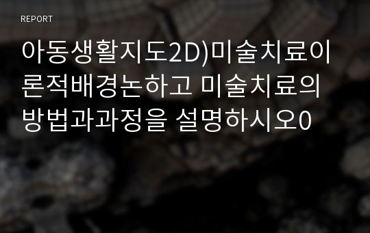 아동생활지도2D)미술치료이론적배경논하고 미술치료의방법과과정을 설명하시오0