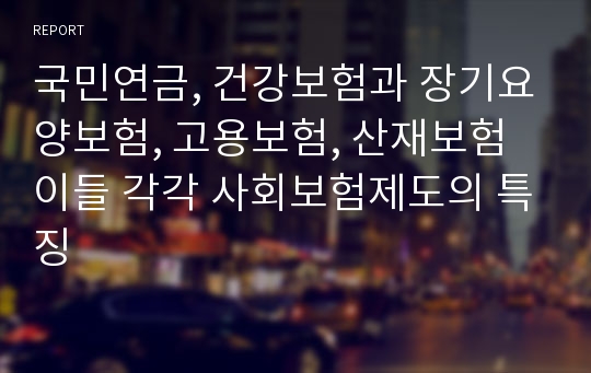 국민연금, 건강보험과 장기요양보험, 고용보험, 산재보험 이들 각각 사회보험제도의 특징