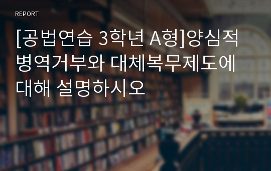 [공법연습 3학년 A형]양심적 병역거부와 대체복무제도에 대해 설명하시오