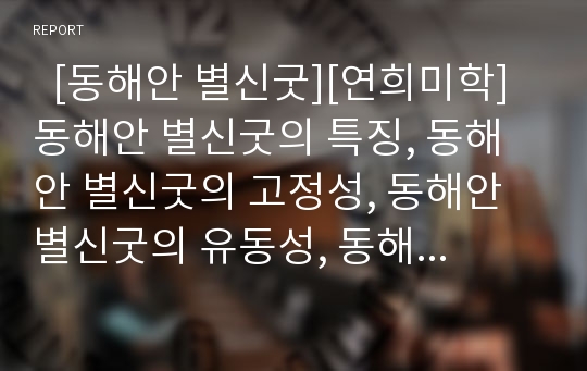   [동해안 별신굿][연희미학]동해안 별신굿의 특징, 동해안 별신굿의 고정성, 동해안 별신굿의 유동성, 동해안 별신굿의 사제자와 제관, 동해안 별신굿의 짜임새, 동해안 별신굿의 내용, 동해안 별신굿의 연희미학