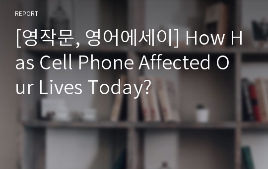 [영작문, 영어에세이] How Has Cell Phone Affected Our Lives Today?