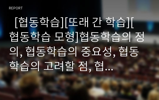   [협동학습][또래 간 학습][협동학습 모형]협동학습의 정의, 협동학습의 중요성, 협동학습의 고려할 점, 협동학습의 실제 적용, 협동학습과 또래 간 학습, 협동학습의 모형, 협동학습의 효과, 협동학습 관련 제언