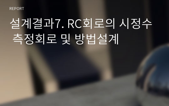 설계결과7. RC회로의 시정수 측정회로 및 방법설계