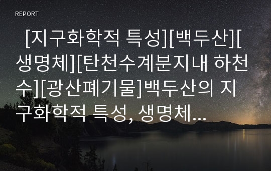   [지구화학적 특성][백두산][생명체][탄천수계분지내 하천수][광산폐기물]백두산의 지구화학적 특성, 생명체의 지구화학적 특성, 탄천수계분지내 하천수의 지구화학적 특성, 광산폐기물의 지구화학적 특성 분석