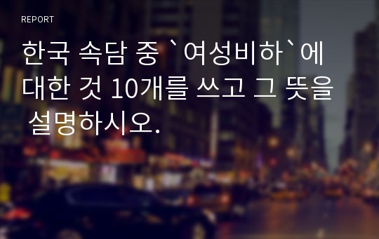 한국 속담 중 `여성비하`에 대한 것 10개를 쓰고 그 뜻을 설명하시오.