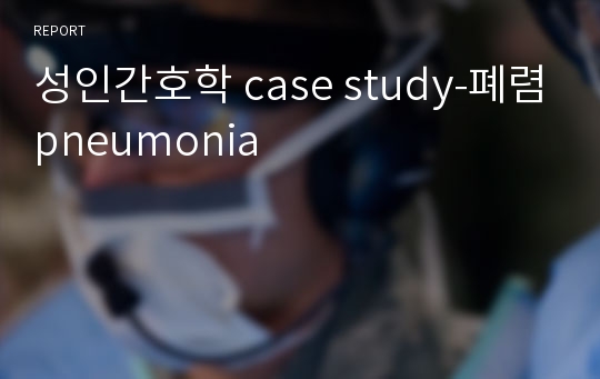 성인간호학 case study-폐렴pneumonia