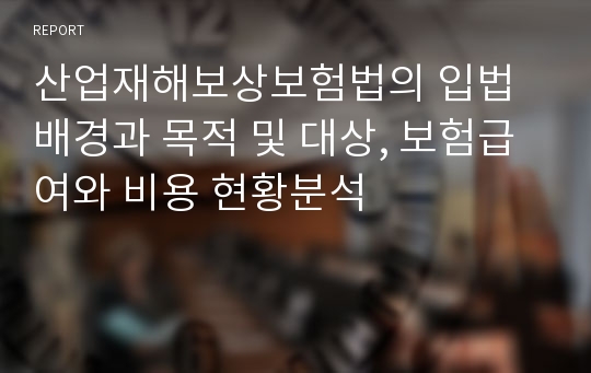 산업재해보상보험법의 입법배경과 목적 및 대상, 보험급여와 비용 현황분석