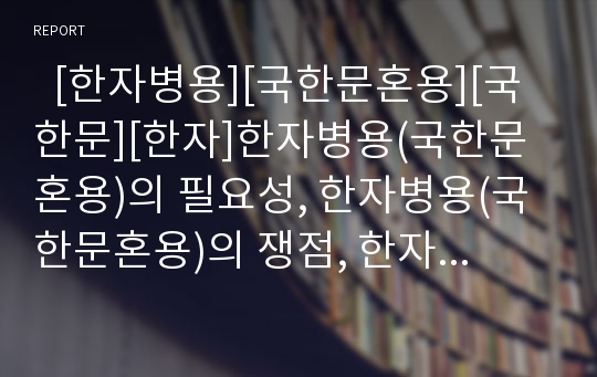   [한자병용][국한문혼용][국한문][한자]한자병용(국한문혼용)의 필요성, 한자병용(국한문혼용)의 쟁점, 한자병용(국한문혼용)의 반대론, 한자병용(국한문혼용) 관련 기사, 향후 한자병용(국한문혼용)의 방향 분석