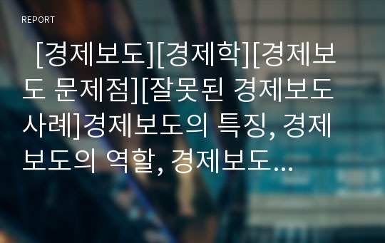   [경제보도][경제학][경제보도 문제점][잘못된 경제보도 사례]경제보도의 특징, 경제보도의 역할, 경제보도와 경제학, 경제보도의 실태, 경제보도의 문제점, 잘못된 경제보도의 사례, 경제보도 관련 제언 분석