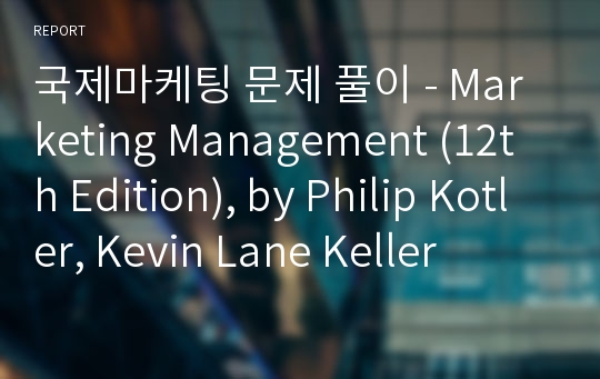 국제마케팅 문제 풀이 - Marketing Management (12th Edition), by Philip Kotler, Kevin Lane Keller
