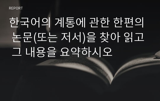 한국어의 계통에 관한 한편의 논문(또는 저서)을 찾아 읽고 그 내용을 요약하시오