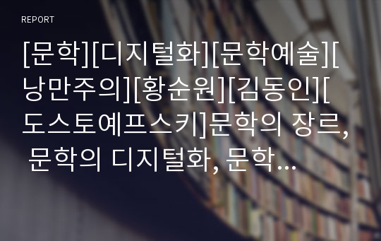 [문학][디지털화][문학예술][낭만주의][황순원][김동인][도스토예프스키]문학의 장르, 문학의 디지털화, 문학과 문학예술, 문학과 낭만주의문학, 문학과 황순원문학, 문학과 김동인문학, 문학과 도스토예프스키문학