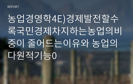 농업경영학4E)경제발전할수록국민경제차지하는농업의비중이 줄어드는이유와 농업의 다원적기능0